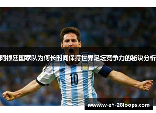 阿根廷国家队为何长时间保持世界足坛竞争力的秘诀分析
