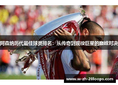阿森纳历代最佳球员排名：从传奇到现役巨星的巅峰对决