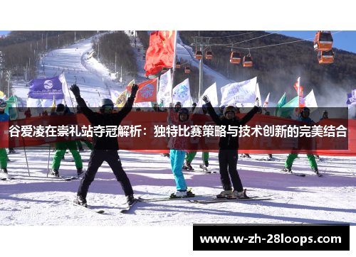 谷爱凌在崇礼站夺冠解析：独特比赛策略与技术创新的完美结合