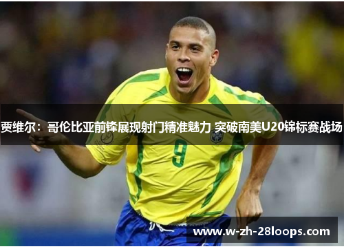 贾维尔：哥伦比亚前锋展现射门精准魅力 突破南美U20锦标赛战场