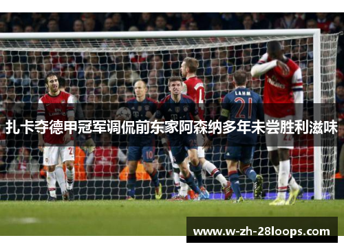 扎卡夺德甲冠军调侃前东家阿森纳多年未尝胜利滋味