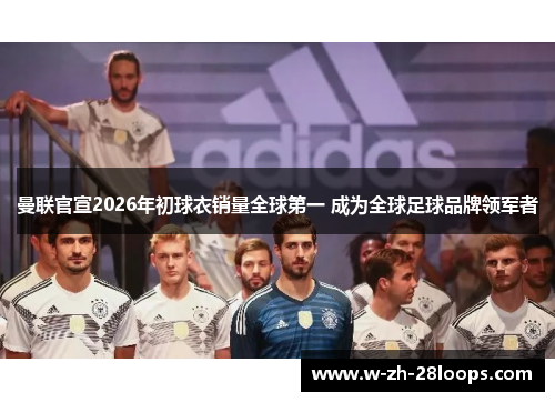 曼联官宣2026年初球衣销量全球第一 成为全球足球品牌领军者