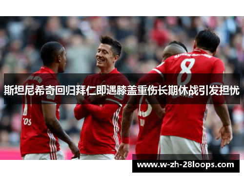 斯坦尼希奇回归拜仁即遇膝盖重伤长期休战引发担忧 斯坦尼希奇回归拜仁即遇膝盖重伤长期休战引发担忧