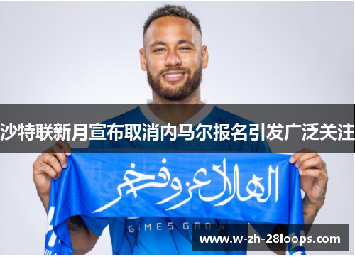 沙特联新月宣布取消内马尔报名引发广泛关注 沙特联新月宣布取消内马尔报名引发广泛关注