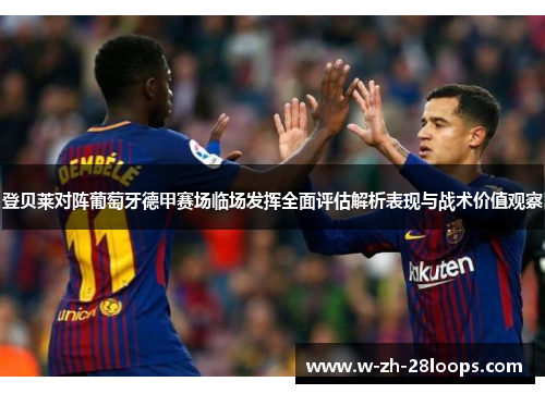 登贝莱对阵葡萄牙德甲赛场临场发挥全面评估解析表现与战术价值观察 登贝莱对阵葡萄牙德甲赛场临场发挥全面评估解析表现与战术价值观察