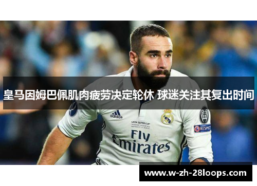 皇马因姆巴佩肌肉疲劳决定轮休 球迷关注其复出时间