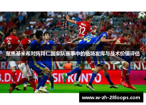 聚焦基米希对阵拜仁国家队赛事中的临场发挥与战术价值评估 聚焦基米希对阵拜仁国家队赛事中的临场发挥与战术价值评估