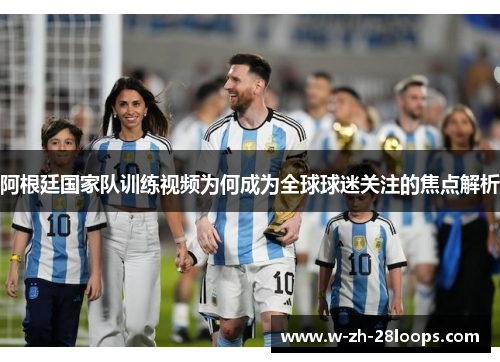 阿根廷国家队训练视频为何成为全球球迷关注的焦点解析 阿根廷国家队训练视频为何成为全球球迷关注的焦点解析