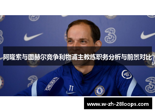 阿隆索与图赫尔竞争利物浦主教练职务分析与前景对比
