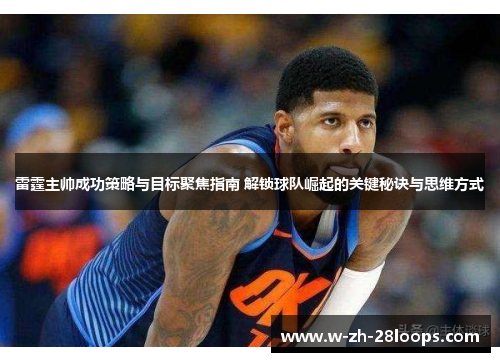 雷霆主帅成功策略与目标聚焦指南 解锁球队崛起的关键秘诀与思维方式