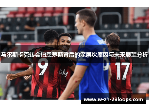 马尔斯卡克转会伯恩茅斯背后的深层次原因与未来展望分析