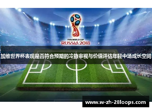 加维世界杯表现是否符合预期的冷静审视与价值评估年轻中场成长空间 加维世界杯表现是否符合预期的冷静审视与价值评估年轻中场成长空间