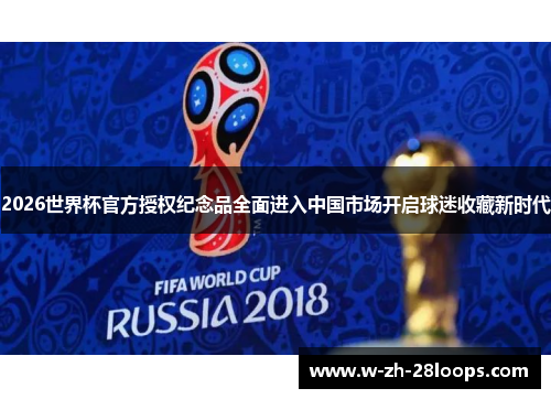 2026世界杯官方授权纪念品全面进入中国市场开启球迷收藏新时代 2026世界杯官方授权纪念品全面进入中国市场开启球迷收藏新时代
