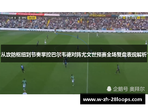 从攻防枢纽到节奏掌控巴尔韦德对阵尤文世预赛全场复盘表现解析 从攻防枢纽到节奏掌控巴尔韦德对阵尤文世预赛全场复盘表现解析