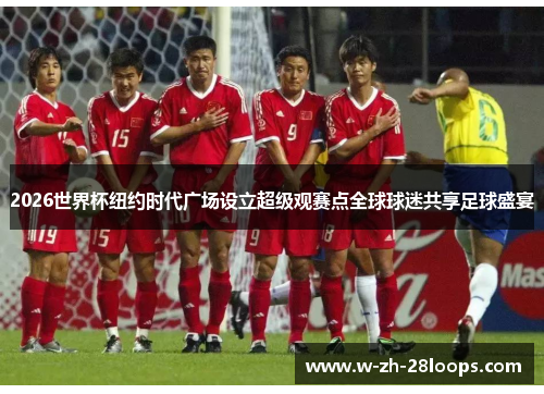 2026世界杯纽约时代广场设立超级观赛点全球球迷共享足球盛宴 2026世界杯纽约时代广场设立超级观赛点全球球迷共享足球盛宴