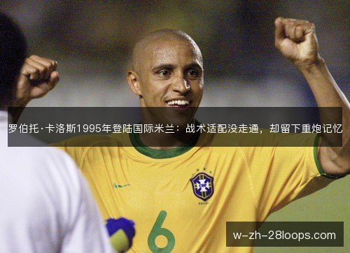 罗伯托·卡洛斯1995年登陆国际米兰：战术适配没走通，却留下重炮记忆