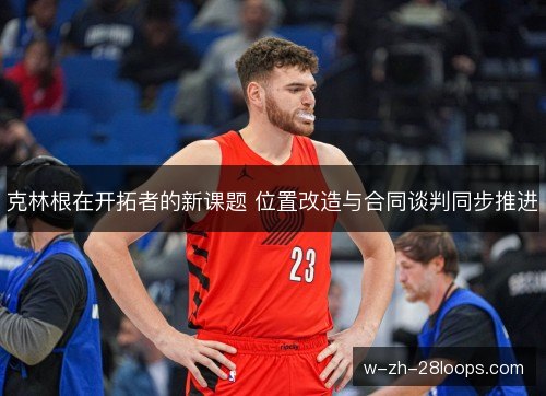克林根在开拓者的新课题 位置改造与合同谈判同步推进 克林根在开拓者的新课题 位置改造与合同谈判同步推进